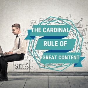 The One Cardinal Rule of Good Content Marketing